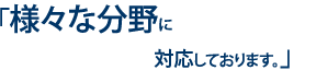 様々な分野に対応しております。